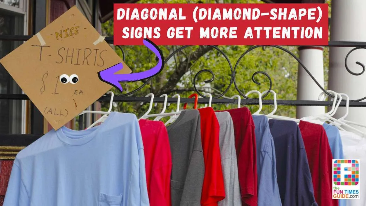 Diagonal signs in a diamond shape attract more attention than square shape signs hung perpendicular to the ground. (Bonus if you add googly eyes!)